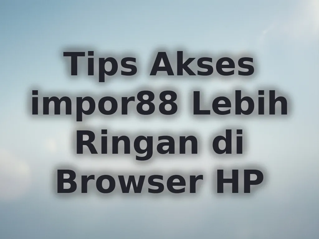 Tips Akses impor88 Lebih Ringan di Browser HP