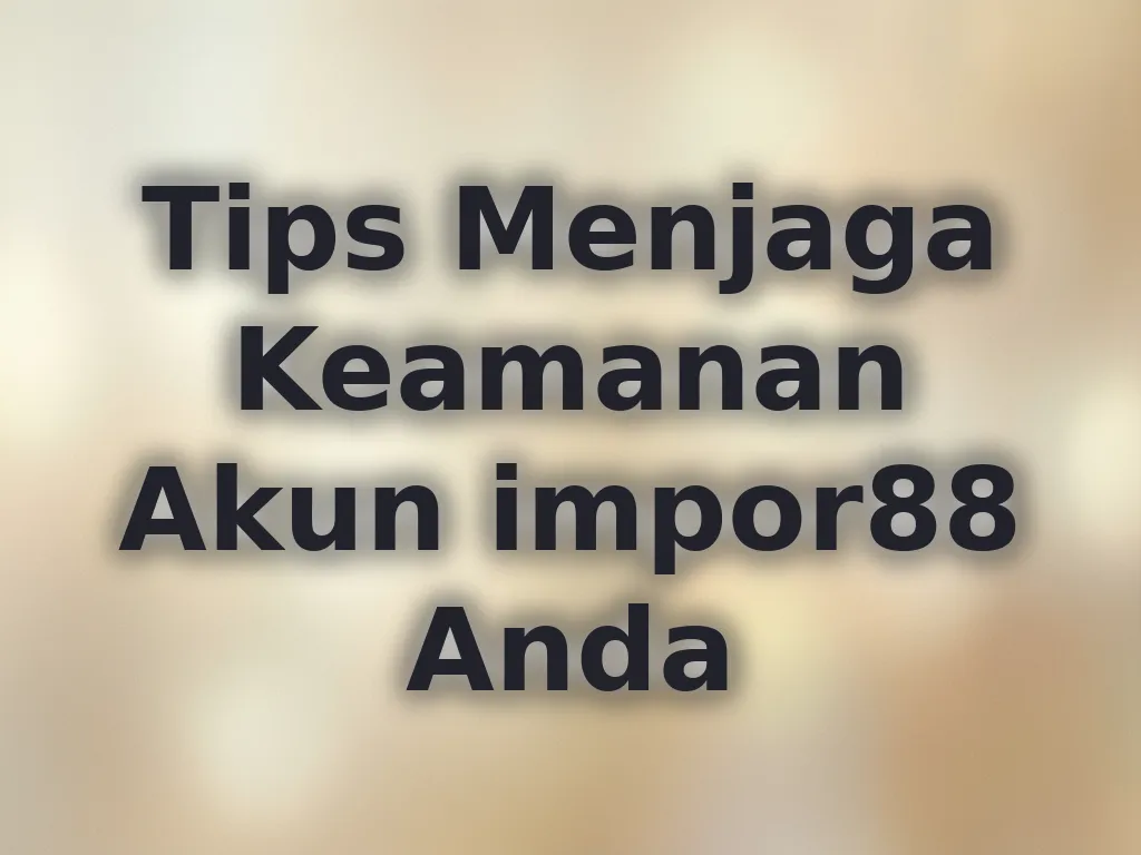 Tips Menjaga Keamanan Akun impor88 Anda